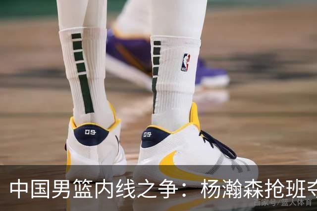 中国男篮内线之争：杨瀚森抢班夺权，徐昕焦泊乔延续宿命之战